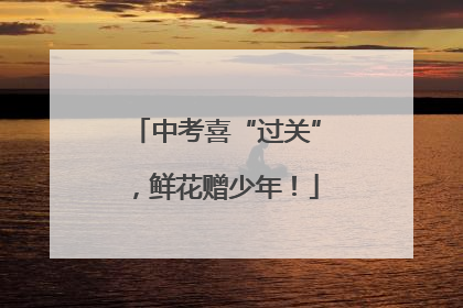 中考喜“过关”，鲜花赠少年！