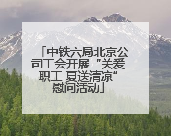 中铁六局北京公司工会开展“关爱职工 夏送清凉”慰问活动