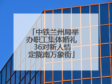 中铁兰州局举办职工集体婚礼 36对新人情定陇南万象街