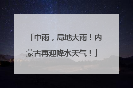 中雨，局地大雨！内蒙古再迎降水天气！