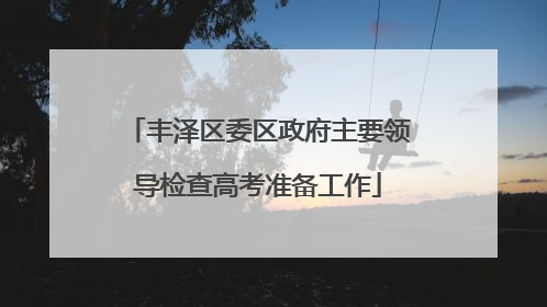 丰泽区委区政府主要领导检查高考准备工作