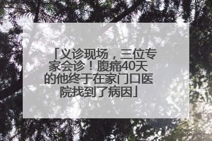 义诊现场，三位专家会诊！腹痛40天的他终于在家门口医院找到了病因