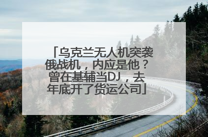 乌克兰无人机突袭俄战机，内应是他？曾在基辅当DJ，去年底开了货运公司
