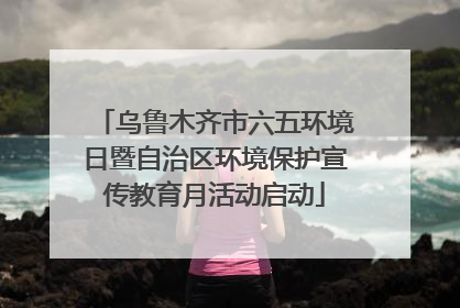 乌鲁木齐市六五环境日暨自治区环境保护宣传教育月活动启动