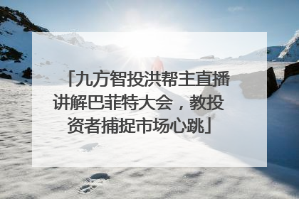 九方智投洪帮主直播讲解巴菲特大会，教投资者捕捉市场心跳