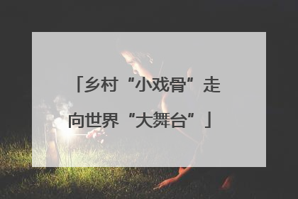 乡村“小戏骨”走向世界“大舞台”