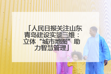 人民日报关注山东青岛建设实景三维：立体“城市地图”助力智慧管理