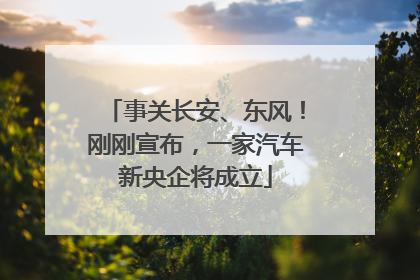 事关长安、东风！刚刚宣布，一家汽车新央企将成立
