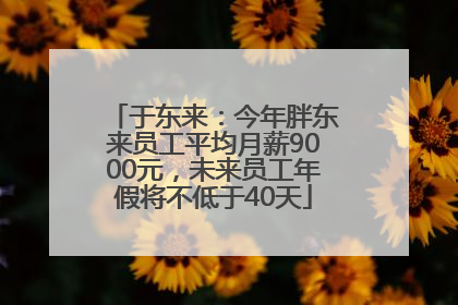 于东来：今年胖东来员工平均月薪9000元，未来员工年假将不低于40天