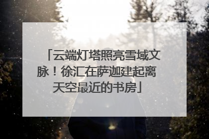 云端灯塔照亮雪域文脉！徐汇在萨迦建起离天空最近的书房
