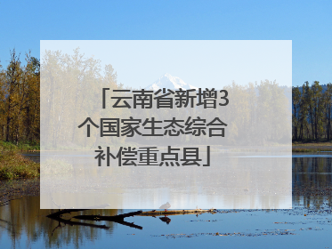 云南省新增3个国家生态综合补偿重点县