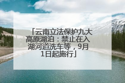云南立法保护九大高原湖泊：禁止在入湖河道洗车等，9月1日起施行