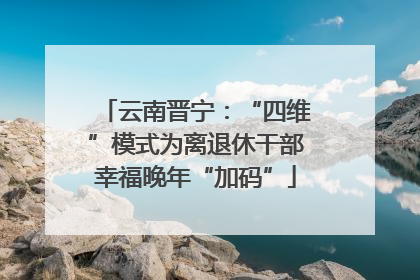 云南晋宁：“四维”模式为离退休干部幸福晚年“加码”