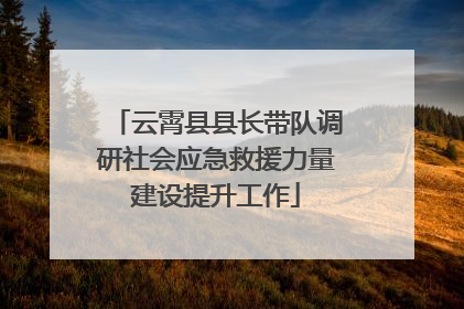 云霄县县长带队调研社会应急救援力量建设提升工作