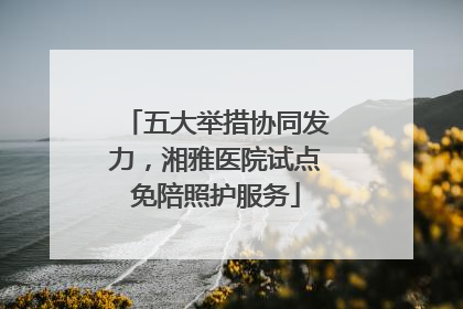 五大举措协同发力，湘雅医院试点免陪照护服务