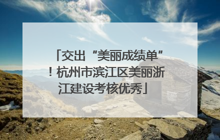 交出“美丽成绩单”！杭州市滨江区美丽浙江建设考核优秀