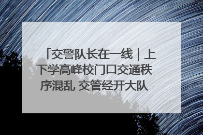 交警队长在一线｜上下学高峰校门口交通秩序混乱 交管经开大队多举措进行整治