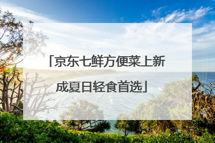 京东七鲜方便菜上新 成夏日轻食首选