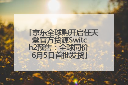 京东全球购开启任天堂官方货源Switch2预售：全球同价 6月5日首批发货