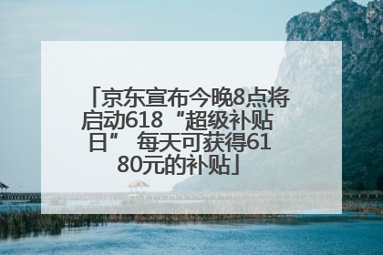 京东宣布今晚8点将启动618“超级补贴日” 每天可获得6180元的补贴