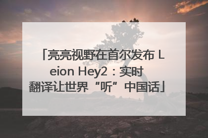 亮亮视野在首尔发布 Leion Hey2：实时翻译让世界“听”中国话