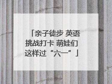 亲子徒步 英语挑战打卡 萌娃们这样过“六一”
