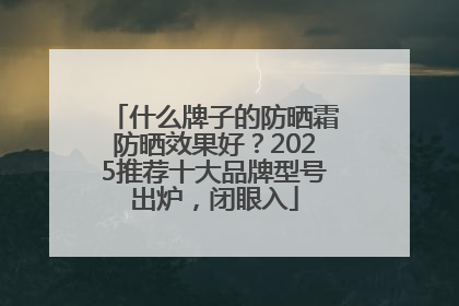 什么牌子的防晒霜防晒效果好？2025推荐十大品牌型号出炉，闭眼入