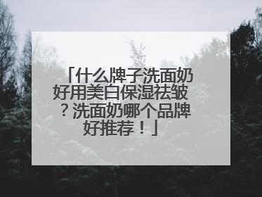什么牌子洗面奶好用美白保湿祛皱？洗面奶哪个品牌好推荐！