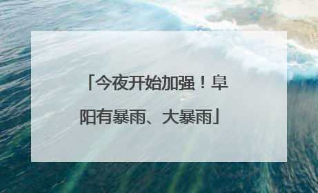 今夜开始加强！阜阳有暴雨、大暴雨