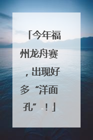 今年福州龙舟赛，出现好多“洋面孔”！