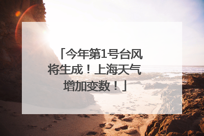 今年第1号台风将生成！上海天气增加变数！