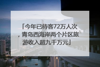 今年已待客72万人次，青岛西海岸两个片区旅游收入超九千万元