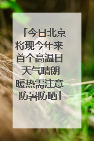 今日北京将现今年来首个高温日 天气晴朗暖热需注意防暑防晒
