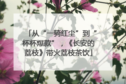 从“一骑红尘”到“杯杯爆款”，《长安的荔枝》带火荔枝茶饮