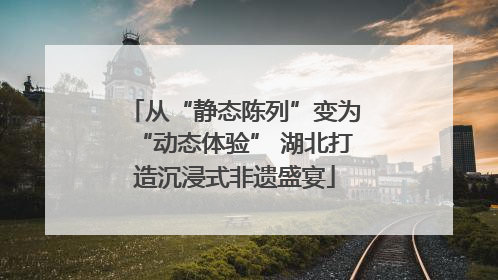 从“静态陈列”变为“动态体验” 湖北打造沉浸式非遗盛宴