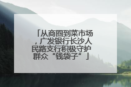从商圈到菜市场，广发银行长沙人民路支行积极守护群众“钱袋子”