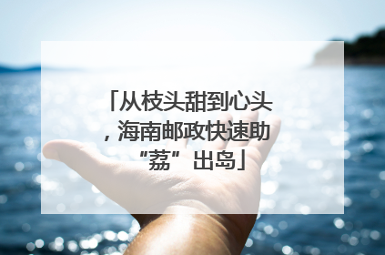 从枝头甜到心头，海南邮政快速助“荔”出岛