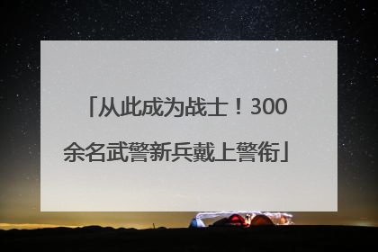 从此成为战士！300余名武警新兵戴上警衔