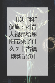 以“科”促旅：科普大视界给恩阳带来了什么？丨古镇焕新记①