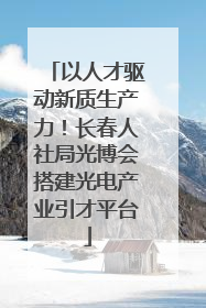 以人才驱动新质生产力！长春人社局光博会搭建光电产业引才平台