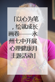 以心为笔，绘就成长画卷——永州七中开展心理健康月主题活动
