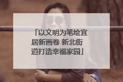 以文明为笔绘宜居新画卷 新北街道打造幸福家园