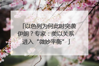 以色列为何此时突袭伊朗？专家：美以关系进入“微妙平衡”
