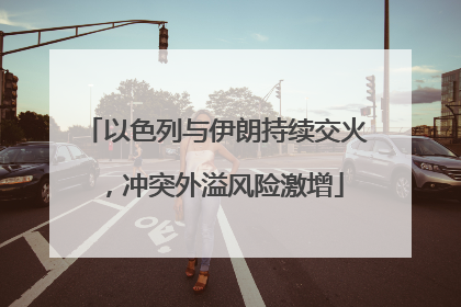 以色列与伊朗持续交火，冲突外溢风险激增