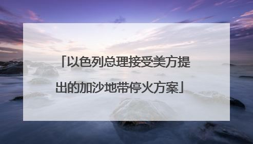 以色列总理接受美方提出的加沙地带停火方案