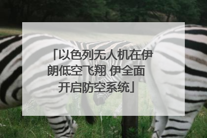 以色列无人机在伊朗低空飞翔 伊全面开启防空系统