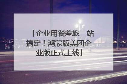 企业用餐差旅一站搞定！鸿蒙版美团企业版正式上线