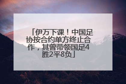 伊万下课！中国足协按合约单方终止合作，其曾带领国足4胜2平8负