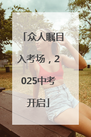众人瞩目入考场，2025中考开启