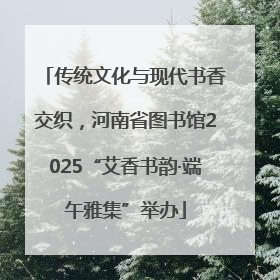 传统文化与现代书香交织，河南省图书馆2025“艾香书韵·端午雅集”举办